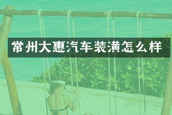 常州大惠汽车装潢怎么样