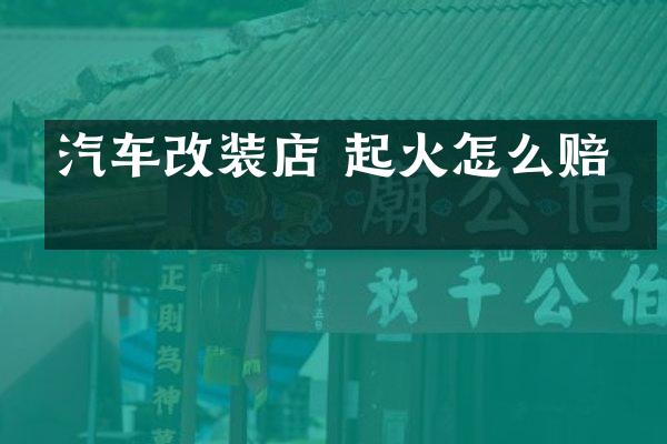 汽车改装店 起火怎么赔偿