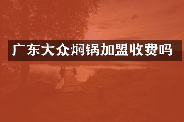 广东大众焖锅加盟收费吗