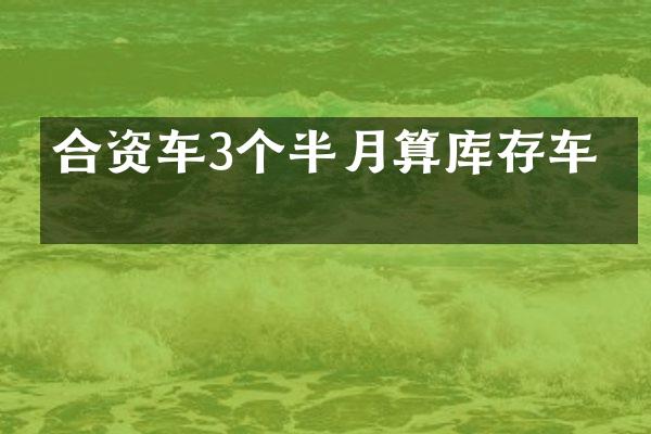 合资车3个半月算库存车吗