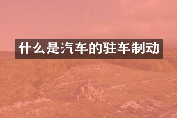 什么是汽车的驻车制动