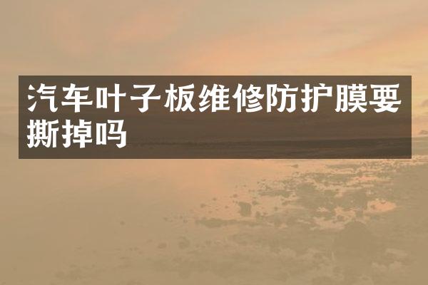 汽车叶子板维修防护膜要撕掉吗