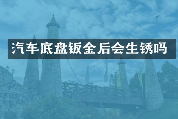 汽车底盘钣金后会生锈吗