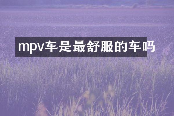 mpv车是最舒服的车吗