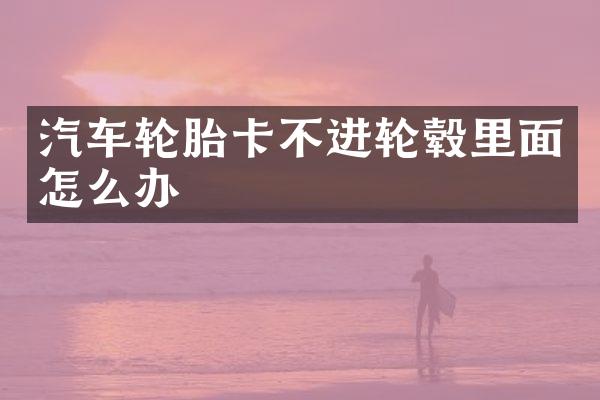 汽车轮胎卡不进轮毂里面怎么办