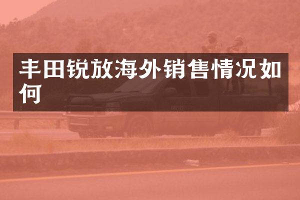丰田锐放海外销售情况如何