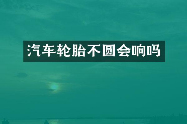 汽车轮胎不圆会响吗