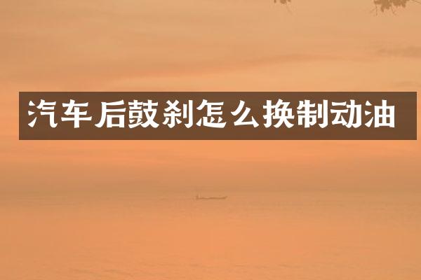 汽车后鼓刹怎么换制动油