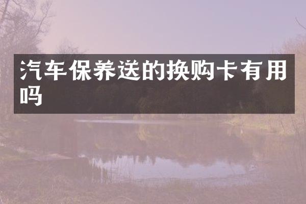 汽车保养送的换购卡有用吗
