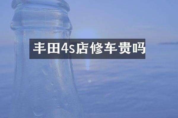 丰田4s店修车贵吗