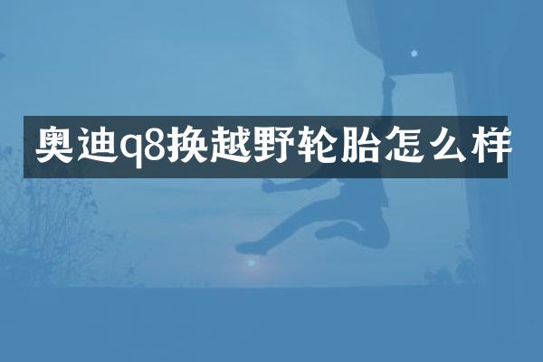 奥迪q8换越野轮胎怎么样