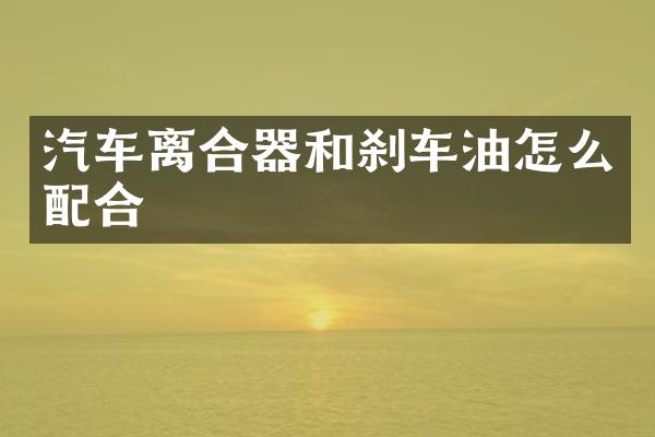 汽车离合器和刹车油怎么配合