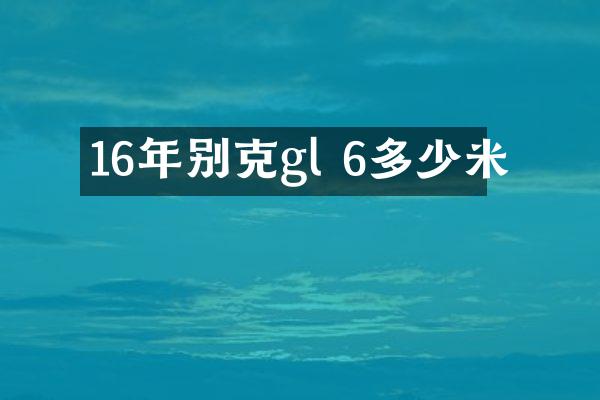 16年别克gl 6多少米