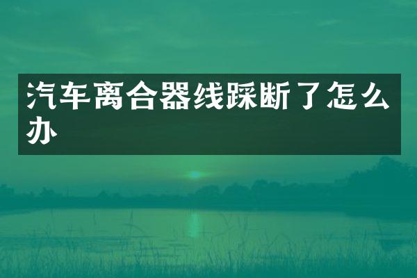 汽车离合器线踩断了怎么办