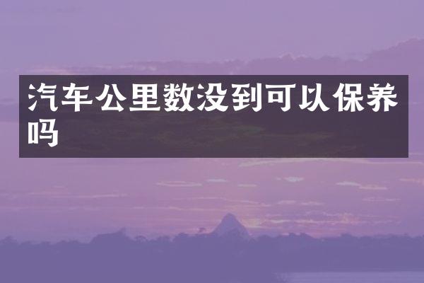 汽车公里数没到可以保养吗