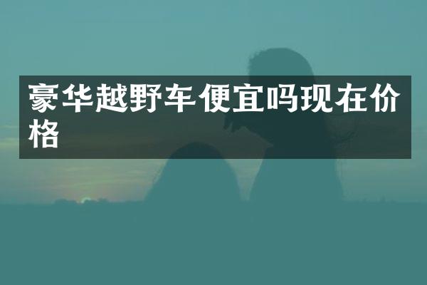 豪华越野车便宜吗现在价格