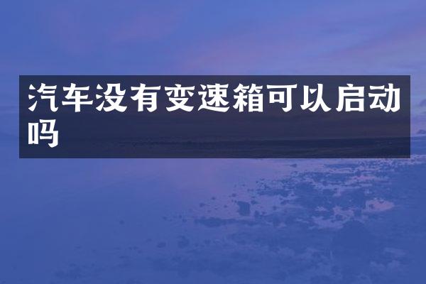 汽车没有变速箱可以启动吗