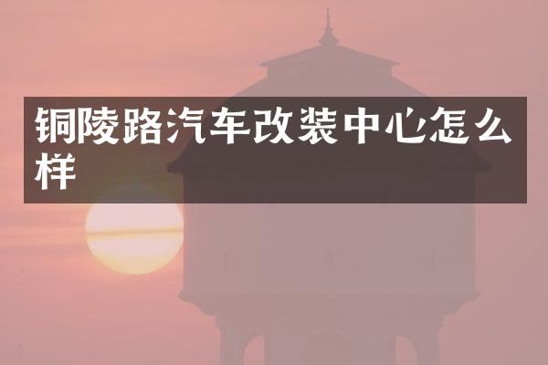 铜陵路汽车改装中心怎么样
