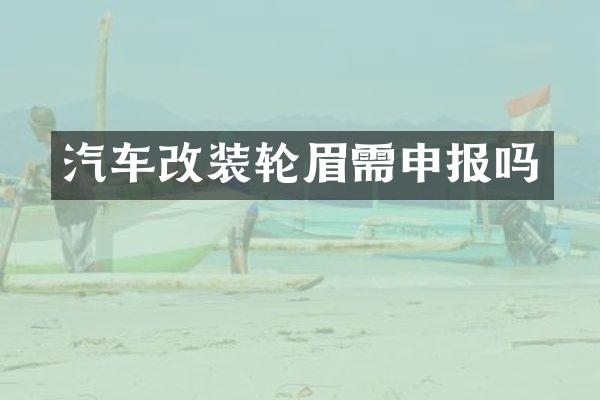 汽车改装轮眉需申报吗