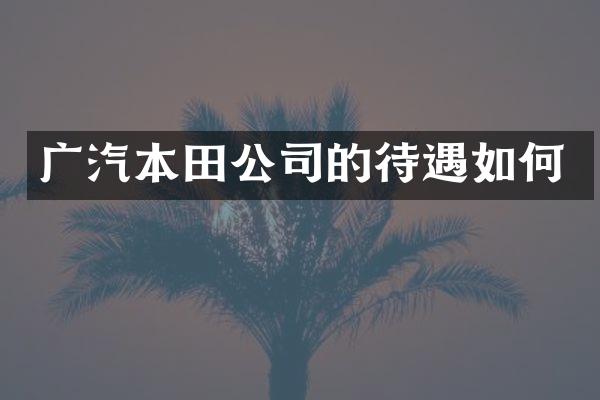 广汽本田公司的待遇如何
