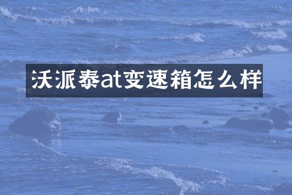 沃派泰at变速箱怎么样