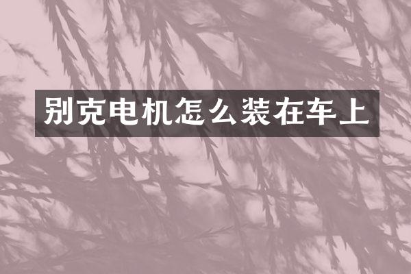 别克电机怎么装在车上