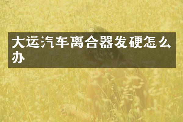 大运汽车离合器发硬怎么办