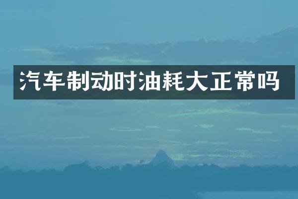 汽车制动时油耗大正常吗