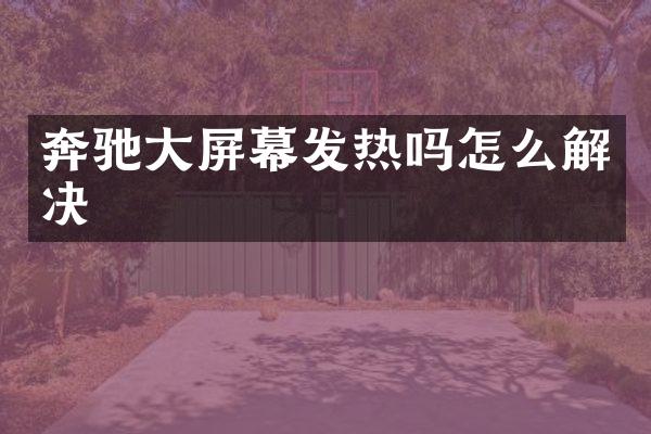 奔驰大屏幕发热吗怎么解决
