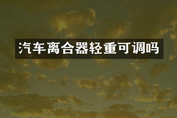 汽车离合器轻重可调吗