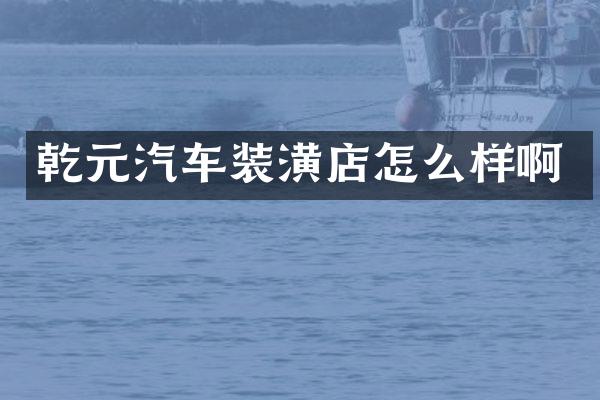 乾元汽车装潢店怎么样啊