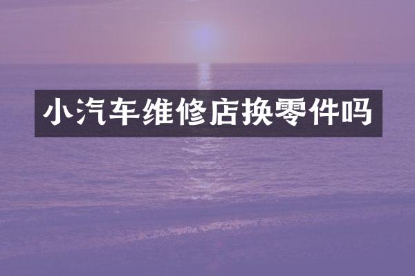 小汽车维修店换零件吗