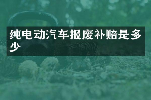 纯电动汽车报废补赔是多少