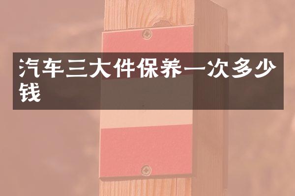 汽车三大件保养一次多少钱