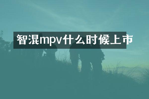 智混mpv什么时候上市
