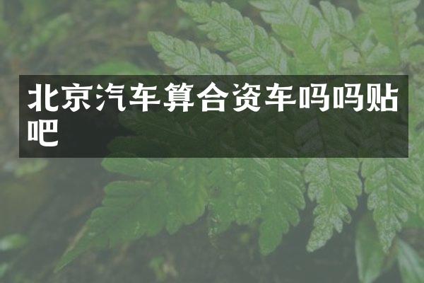 北京汽车算合资车吗吗贴吧
