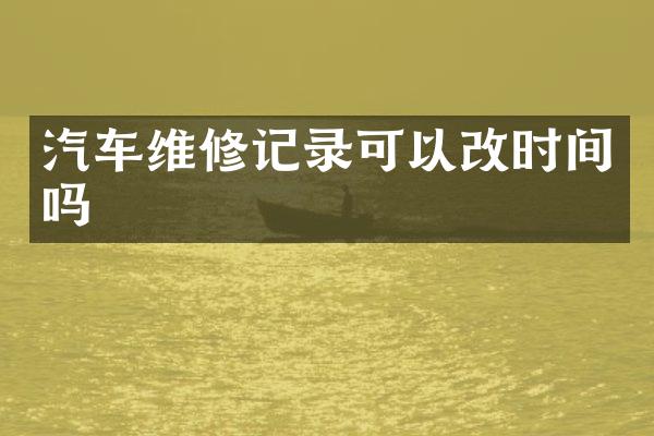 汽车维修记录可以改时间吗