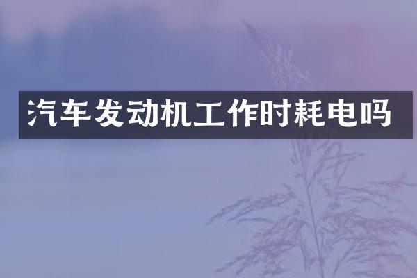 汽车发动机工作时耗电吗