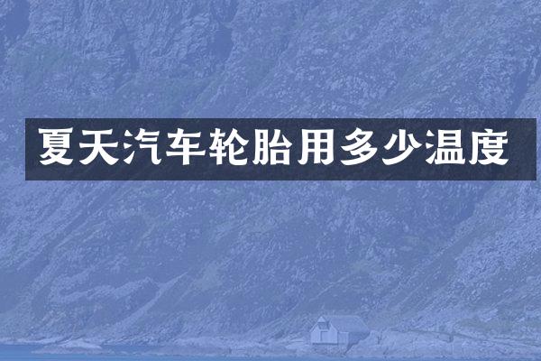 夏天汽车轮胎用多少温度