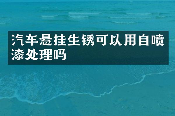 汽车悬挂生锈可以用自喷漆处理吗