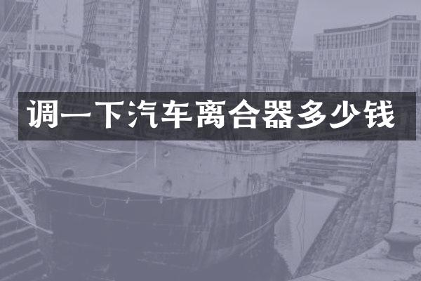 调一下汽车离合器多少钱