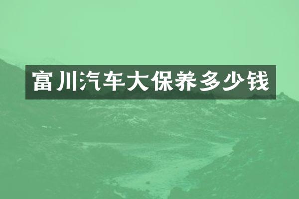 富川汽车大保养多少钱