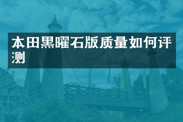 本田黑曜石版质量如何评测