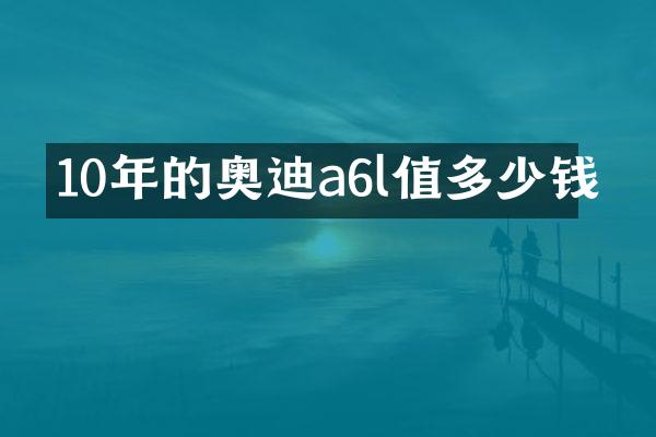 10年的奥迪a6l值多少钱