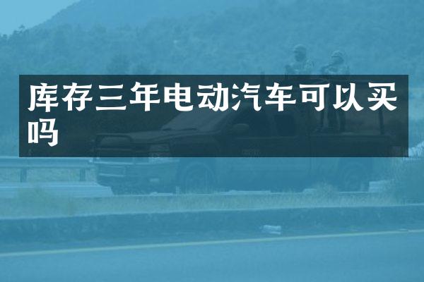 库存三年电动汽车可以买吗