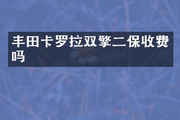 丰田卡罗拉双擎二保收费吗
