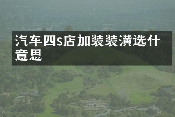 汽车四s店加装装潢选什么意思