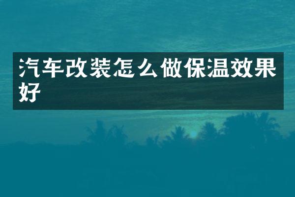 汽车改装怎么做保温效果好
