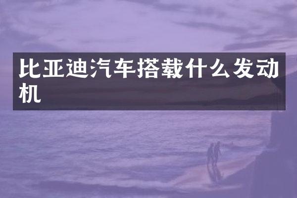 比亚迪汽车搭载什么发动机