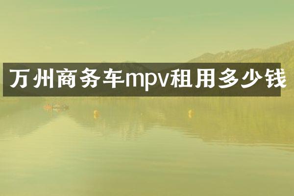 万州商务车mpv租用多少钱